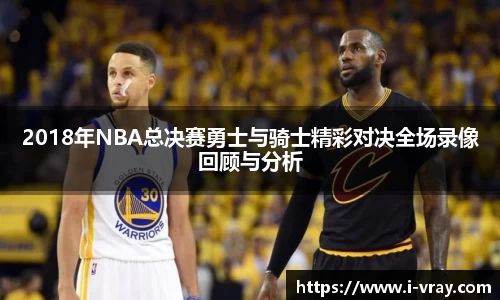 2018年NBA总决赛勇士与骑士精彩对决全场录像回顾与分析