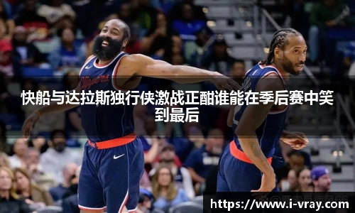 快船与达拉斯独行侠激战正酣谁能在季后赛中笑到最后