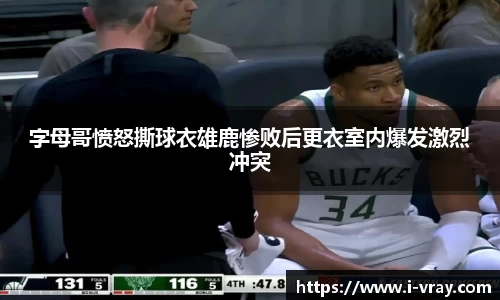 字母哥愤怒撕球衣雄鹿惨败后更衣室内爆发激烈冲突