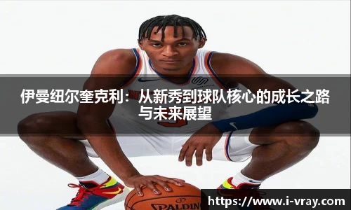 伊曼纽尔奎克利：从新秀到球队核心的成长之路与未来展望