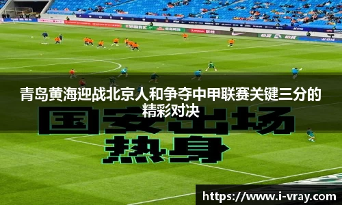 青岛黄海迎战北京人和争夺中甲联赛关键三分的精彩对决