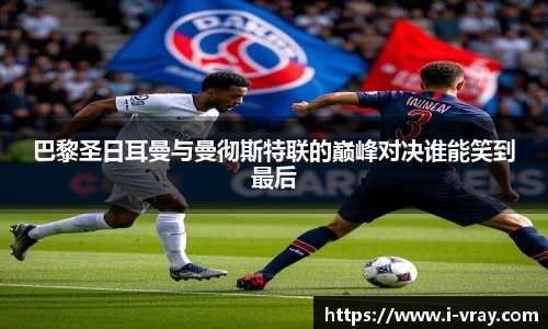 巴黎圣日耳曼与曼彻斯特联的巅峰对决谁能笑到最后